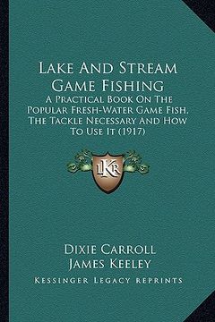 portada lake and stream game fishing: a practical book on the popular fresh-water game fish, the tackle necessary and how to use it (1917) (in English)