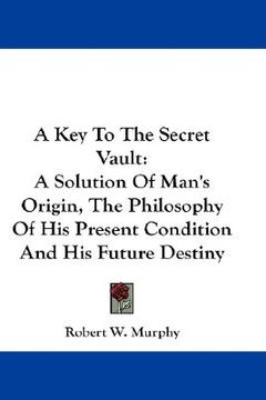 portada a key to the secret vault: a solution of man's origin, the philosophy of his present condition and his future destiny (en Inglés)