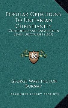 portada popular objections to unitarian christianity: considered and answered in seven discourses (1855) (en Inglés)