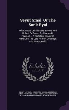 portada Seynt Graal, Or The Sank Ryal: With A Note On The Early Byrons And Robert De Buron, By Charles H. Pearson ... A Prefatory Essay On Arthur, By The Lat