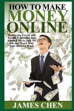 portada How to Make Money Online: How Using Fiverr and Kindle Publishing Has Allowed Me to Quit My Job and Work Only Four Hours a Week (en Inglés)