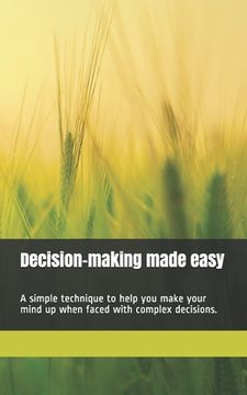 portada Decision-making made easy: A simple technique to help you make your mind up when faced with complex decisions. 100 pages. (in English)