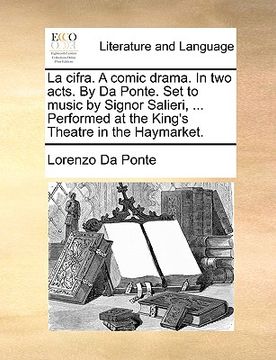portada la cifra. a comic drama. in two acts. by da ponte. set to music by signor salieri, ... performed at the king's theatre in the haymarket.