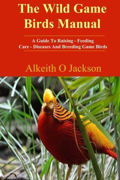portada The Wild Game Birds Manual: A Guide To Raising, Feeding, Care, Diseases And Breeding Game Birds (Pet Birds) (Volume 4)