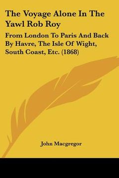 portada the voyage alone in the yawl rob roy: from london to paris and back by havre, the isle of wight, south coast, etc. (1868) (en Inglés)