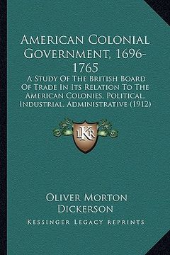 portada american colonial government, 1696-1765: a study of the british board of trade in its relation to thea study of the british board of trade in its rela (en Inglés)