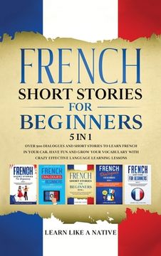 portada French Short Stories for Beginners 5 in 1: Over 500 Dialogues and Daily Used Phrases to Learn French in Your Car. Have Fun & Grow Your Vocabulary, wit 