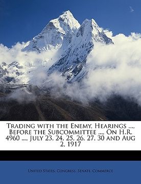 portada trading with the enemy, hearings ..., before the subcommittee ..., on h.r. 4960 ..., july 23, 24, 25, 26, 27, 30 and aug 2, 1917 (en Inglés)