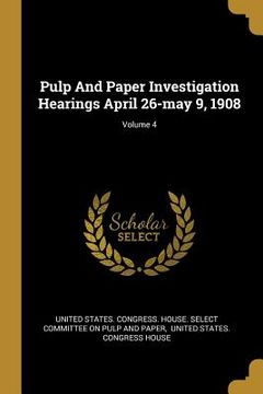 portada Pulp And Paper Investigation Hearings April 26-may 9, 1908; Volume 4 (in English)