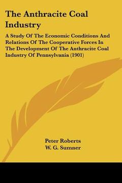 portada the anthracite coal industry: a study of the economic conditions and relations of the cooperative forces in the development of the anthracite coal i