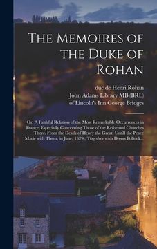 portada The Memoires of the Duke of Rohan: or, A Faithful Relation of the Most Remarkable Occurrences in France, Especially Concerning Those of the Reformed C (en Inglés)