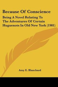 portada because of conscience: being a novel relating to the adventures of certain huguenots in old new york (1901) (en Inglés)