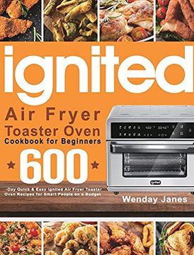 portada Ignited air Fryer Toaster Oven Cookbook for Beginners: 600-Day Quick & Easy Ignited air Fryer Toaster Oven Recipes for Smart People on a Budget (en Inglés)