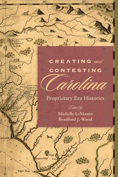 portada Creating and Contesting Carolina: Proprietary Era Histories (en Inglés)