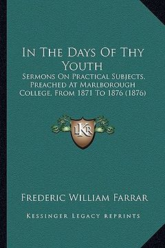 portada in the days of thy youth: sermons on practical subjects, preached at marlborough college, from 1871 to 1876 (1876) (en Inglés)