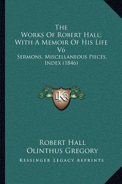 portada the works of robert hall; with a memoir of his life v6: sermons, miscellaneous pieces, index (1846)