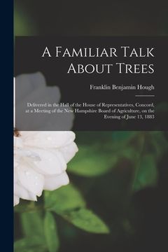 portada A Familiar Talk About Trees: Delivered in the Hall of the House of Representatives, Concord, at a Meeting of the New Hampshire Board of Agriculture (en Inglés)
