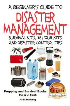 portada A Beginner's Guide to Disaster Management: Survival kits, 72 hour Kits and Disaster Control Tips (in English)