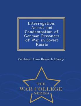 portada Interrogation, Arrest and Condemnation of German Prisoners of War in Soviet Russia - War College Series (en Inglés)