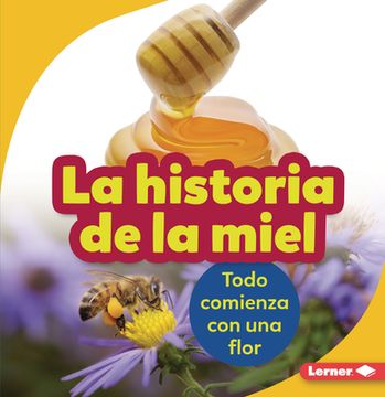 portada La Historia de la Miel (the Story of Honey): Todo Comienza Con Una Flor (It Starts with a Flower) (in English)