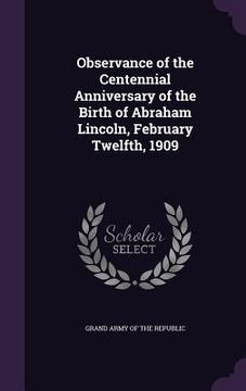 portada Observance of the Centennial Anniversary of the Birth of Abraham Lincoln, February Twelfth, 1909 (en Inglés)