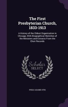 portada The First Presbyterian Church, 1833-1913: A History of the Oldest Organization in Chicago, With Biographical Sketches of the Ministers and Extracts Fr (en Inglés)