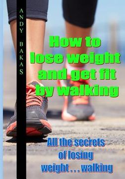 portada How to lose weight and get fit by walking: All the secrets of losing weight . . . walking (en Inglés)