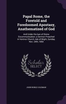 portada Papal Rome, the Foretold and Foredoomed Apostasy, Anathematized of God: And Under the ban of Divine Excommunication; a Sermon Preached in Ventnor Chur (en Inglés)