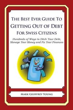portada The Best Ever Guide to Getting Out of Debt for Swiss Citizens: Hundreds of Ways to Ditch Your Debt, Manage Your Money and Fix Your Finances (en Inglés)