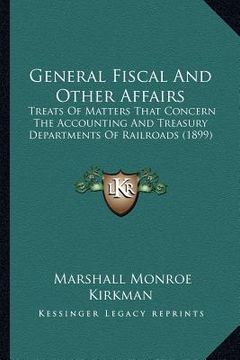 portada general fiscal and other affairs: treats of matters that concern the accounting and treasury departments of railroads (1899) (in English)