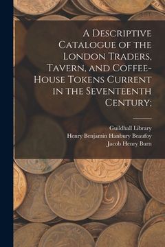 portada A Descriptive Catalogue of the London Traders, Tavern, and Coffee-house Tokens Current in the Seventeenth Century;