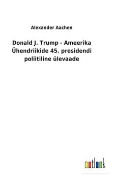 portada Donald J. Trump - Ameerika Ühendriikide 45. presidendi poliitiline ülevaade (en Estonia)