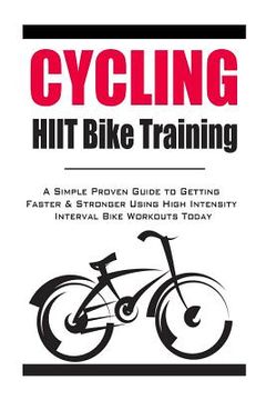 portada Cycling: HIIT Bike Training: A Simple Proven Guide to Getting Faster & Stronger Using High Intensity Interval Bike Workouts Tod (en Inglés)