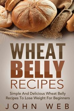 portada Wheat Belly: Wheat Belly Recipes - Simple And Delicious Wheat Belly Recipes To Lose Weight For Beginners (en Inglés)