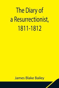 portada The Diary of a Resurrectionist, 1811-1812 To Which Are Added an Account of the Resurrection Men in London and a Short History of the Passing of the An 