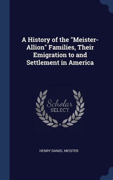 portada A History of the "Meister-Allion" Families, Their Emigration to and Settlement in America (en Inglés)