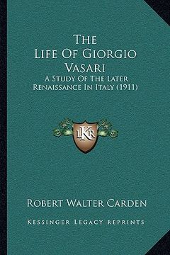 portada the life of giorgio vasari: a study of the later renaissance in italy (1911) (en Inglés)