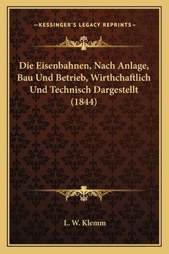 portada Die Eisenbahnen, Nach Anlage, Bau Und Betrieb, Wirthchaftlich Und Technisch Dargestellt (1844) (en Alemán)