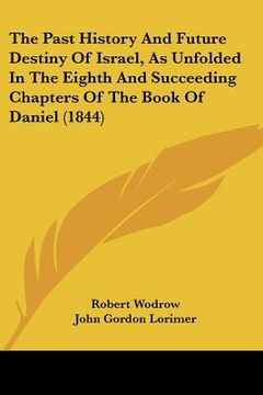 portada the past history and future destiny of israel, as unfolded in the eighth and succeeding chapters of the book of daniel (1844) (en Inglés)