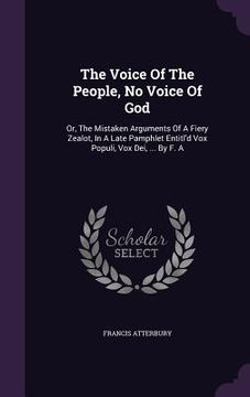 portada The Voice Of The People, No Voice Of God: Or, The Mistaken Arguments Of A Fiery Zealot, In A Late Pamphlet Entitl'd Vox Populi, Vox Dei, ... By F. A