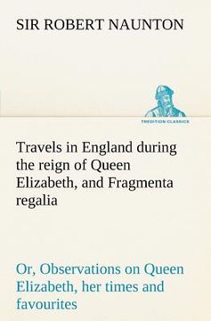 portada travels in england during the reign of queen elizabeth, and fragmenta regalia; or, observations on queen elizabeth, her times and favourites (en Inglés)