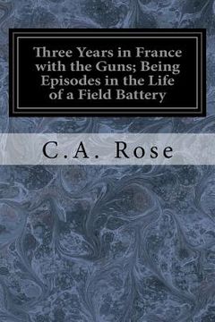portada Three Years in France with the Guns; Being Episodes in the Life of a Field Battery
