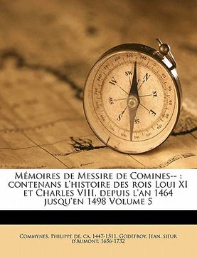 portada M Moires de Messire de Comines--: Contenans L'Histoire Des Rois Loui XI Et Charles VIII, Depuis L'An 1464 Jusqu'en 1498 Volume 5 (in French)