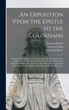 portada An Exposition Vpon the Epistle to the Colossians: Wherein, Not Onely the Text is Methodically Analysed, and the Sence of the Words, by the Help of Wri (en Inglés)