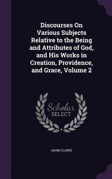 portada Discourses On Various Subjects Relative to the Being and Attributes of God, and His Works in Creation, Providence, and Grace, Volume 2 (in English)