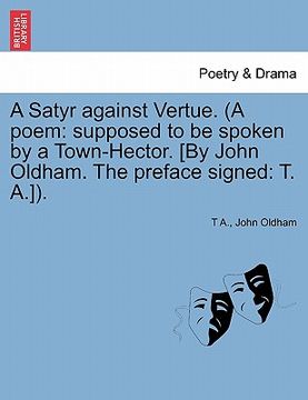 portada a satyr against vertue. (a poem: supposed to be spoken by a town-hector. [by john oldham. the preface signed: t. a.]). (en Inglés)