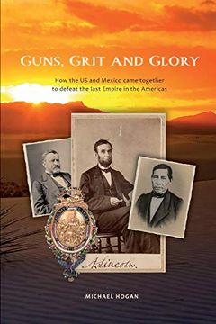 portada Guns, Grit, and Glory: How the us and Mexico Came Together to Defeat the Last Empire in the Americas (in English)