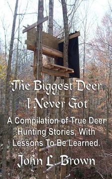 portada The Biggest Deer I Never Got: A Compilation of True Deer Hunting Stories, With Lessons To Be Learned. (in English)