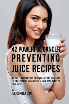 portada 42 Powerful Cancer Preventing Juice Recipes: Naturally Recovery and Prevent Cancer by Increasing Specific Vitamins and Minerals Your Body Needs to Fig (en Inglés)