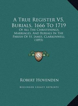 portada a true register v5, burials, 1666 to 1719 a true register v5, burials, 1666 to 1719: of all the christenings, marriages, and burials in the parisof (en Inglés)